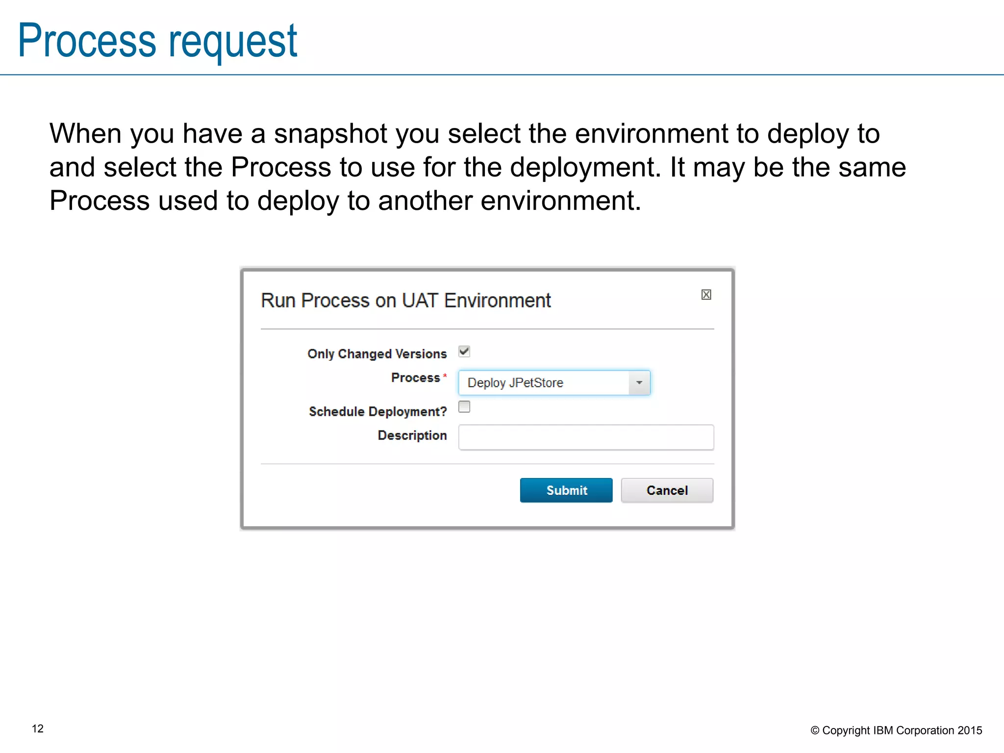 12 © Copyright IBM Corporation 2015
Process request
When you have a snapshot you select the environment to deploy to
and select the Process to use for the deployment. It may be the same
Process used to deploy to another environment.
 