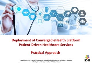 Deployment of Converged eHealth platform
Patient-Driven Healthcare Services
Copyrights 2017© - Copying or transferring information presented in this document is forbidden
without prior written approval from IDS International
Practical Approach
 