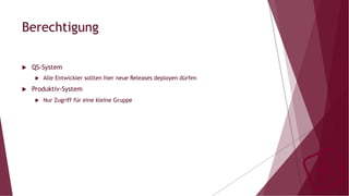 Berechtigung
u  QS-System
u  Alle Entwickler sollten hier neue Releases deployen dürfen
u  Produktiv-System
u  Nur Zugriff für eine kleine Gruppe
 