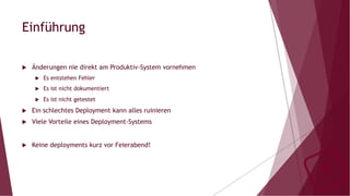 Einführung
u  Änderungen nie direkt am Produktiv-System vornehmen
u  Es entstehen Fehler
u  Es ist nicht dokumentiert
u  Es ist nicht getestet
u  Ein schlechtes Deployment kann alles ruinieren
u  Viele Vorteile eines Deployment-Systems
u  Keine deployments kurz vor Feierabend!
 