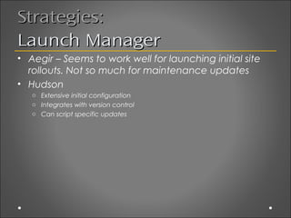 Strategies:
Launch Manager
• Aegir – Seems to work well for launching initial site
  rollouts. Not so much for maintenance...