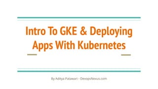 Intro To GKE & Deploying
Apps With Kubernetes
By Aditya Patawari - DevopsNexus.com
 