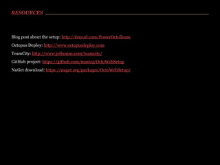 RESOURCES

Blog post about the setup: http://tinyurl.com/PowerOctoTeam
Octopus Deploy: http://www.octopusdeploy.com
TeamCity: http://www.jetbrains.com/teamcity/
GitHub project: https://github.com/mastoj/OctoWebSetup
NuGet download: https://nuget.org/packages/OctoWebSetup/

 