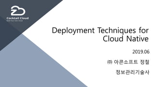 Build Your Own Cloud
2019.06
㈜ 아콘소프트 정철
정보관리기술사
Deployment Techniques for
Cloud Native
 