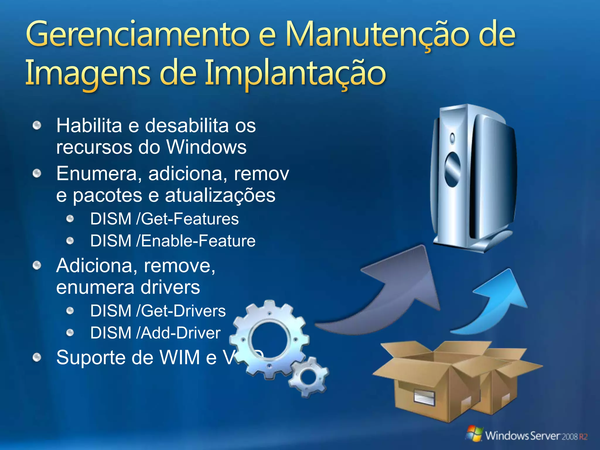 Gerenciamento e Manutenção de Imagens de ImplantaçãoHabilita e desabilita os recursos do WindowsEnumera, adiciona, remove pacotes e atualizaçõesDISM /Get-FeaturesDISM /Enable-FeatureAdiciona, remove, enumera driversDISM /Get-DriversDISM /Add-DriverSuporte de WIM e VHD