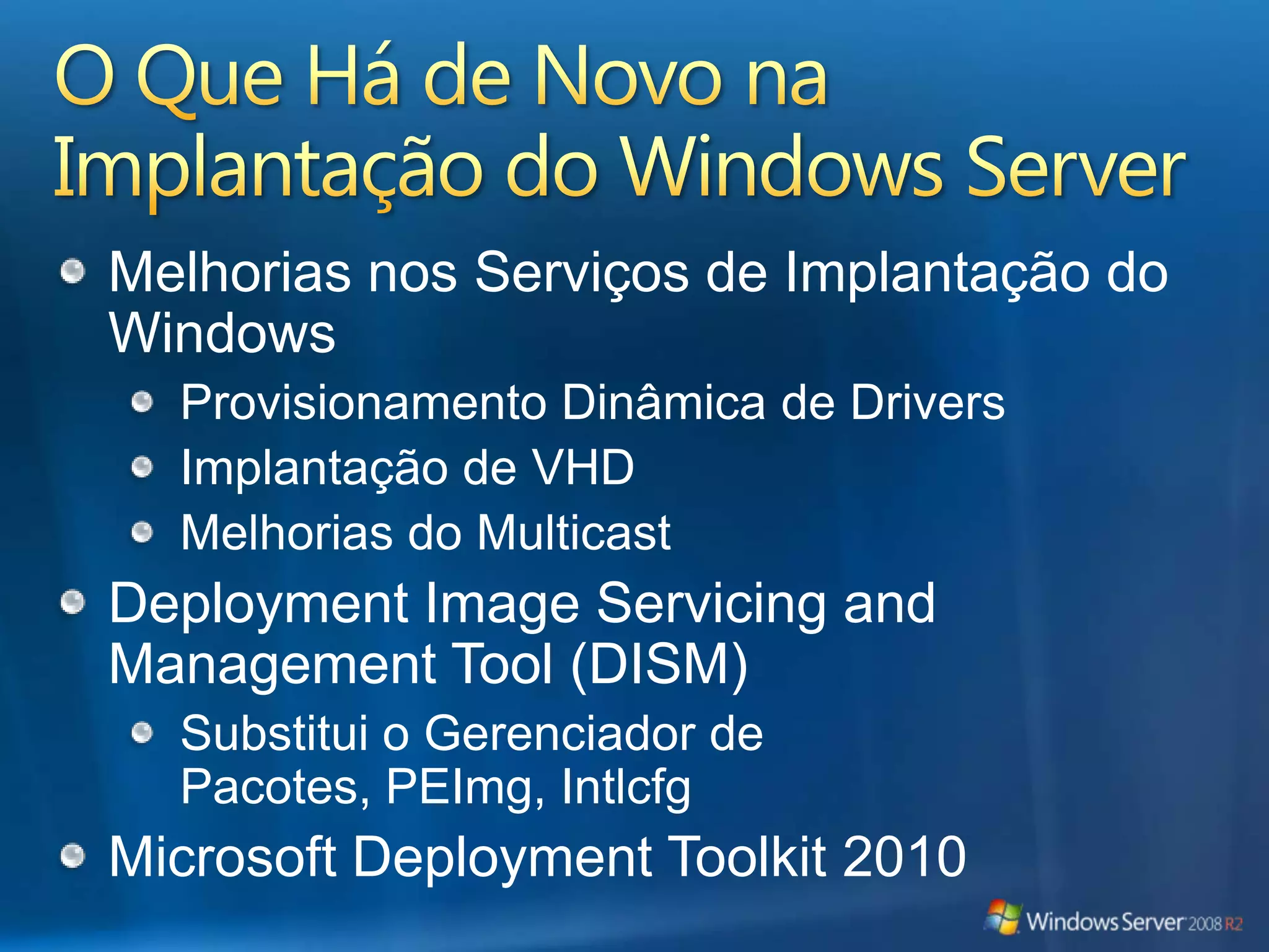 O Que Há de Novo na Implantação do Windows ServerMelhorias nos Serviços de Implantação do Windows Provisionamento Dinâmica de DriversImplantação de VHDMelhorias do MulticastDeployment Image Servicing and Management Tool (DISM)Substitui o Gerenciador de Pacotes, PEImg, IntlcfgMicrosoft Deployment Toolkit 2010