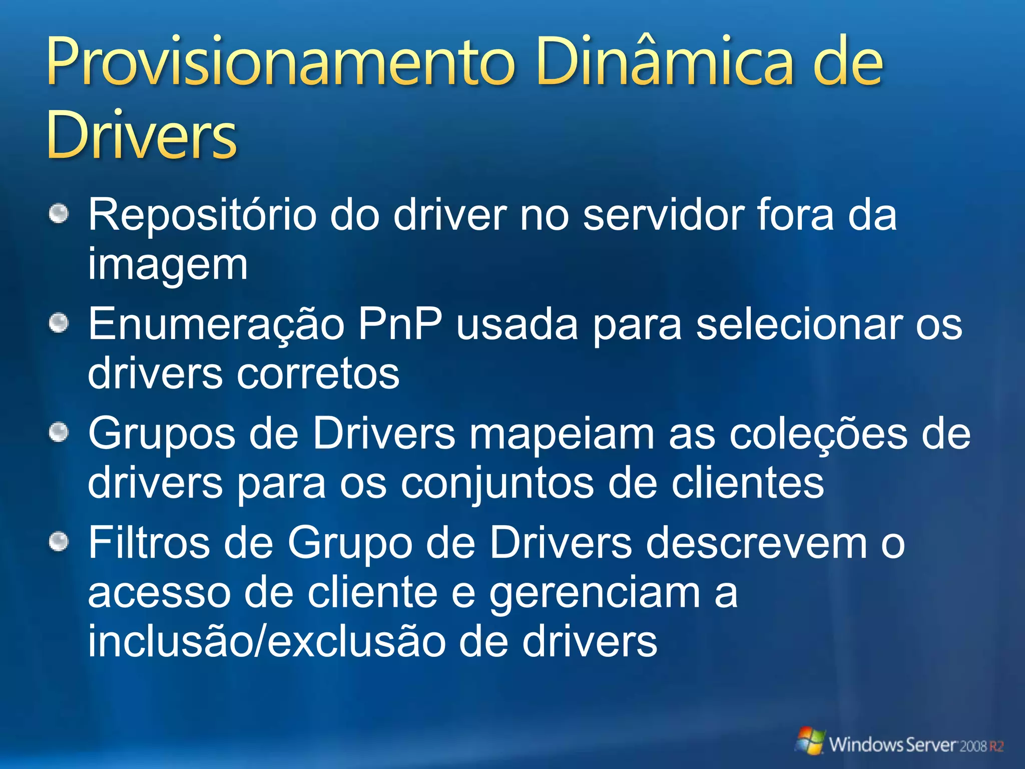 Provisionamento Dinâmica de DriversRepositório do driver no servidor fora da imagemEnumeração PnP usada para selecionar os drivers corretosGrupos de Drivers mapeiam as coleções de drivers para os conjuntos de clientesFiltros de Grupo de Drivers descrevem o acesso de cliente e gerenciam a inclusão/exclusão de drivers