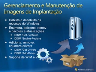 Gerenciamento e Manutenção de Imagens de ImplantaçãoHabilita e desabilita os recursos do WindowsEnumera, adiciona, remove pacotes e atualizaçõesDISM /Get-FeaturesDISM /Enable-FeatureAdiciona, remove, enumera driversDISM /Get-DriversDISM /Add-DriverSuporte de WIM e VHD