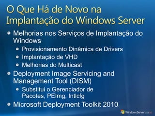O Que Há de Novo na Implantação do Windows ServerMelhorias nos Serviços de Implantação do Windows Provisionamento Dinâmica de DriversImplantação de VHDMelhorias do MulticastDeployment Image Servicing and Management Tool (DISM)Substitui o Gerenciador de Pacotes, PEImg, IntlcfgMicrosoft Deployment Toolkit 2010