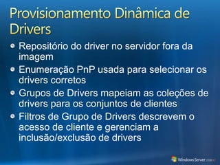 Provisionamento Dinâmica de DriversRepositório do driver no servidor fora da imagemEnumeração PnP usada para selecionar os drivers corretosGrupos de Drivers mapeiam as coleções de drivers para os conjuntos de clientesFiltros de Grupo de Drivers descrevem o acesso de cliente e gerenciam a inclusão/exclusão de drivers