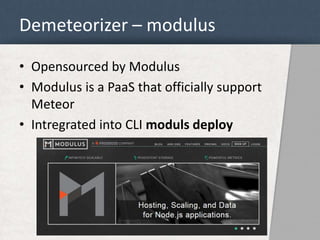 Demeteorizer – modulus 
• Opensourced by Modulus 
• Modulus is a PaaS that officially support 
Meteor 
• Intregrated into CLI moduls deploy 
 