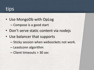 tips 
• Use MongoDb with OpLog 
– Compose is a good start 
• Don’t serve static content via nodejs 
• Use balancer that supports 
– Sticky session when websockets not work. 
– Leastconn algorithm 
– Client timeouts > 30 sec 
 