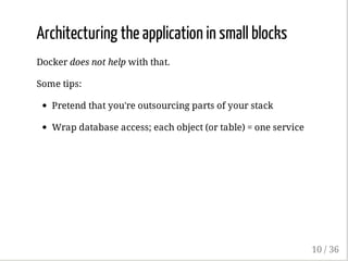 Architecturing the application in small blocks
Docker does not help with that.
Some tips:
Pretend that you're outsourcing parts of your stack
Wrap database access; each object (or table) = one service
10 / 36
 