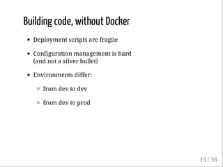 Building code, without Docker
Deployment scripts are fragile
Configuration management is hard
(and not a silver bullet)
Environments differ:
from dev to dev
from dev to prod
15 / 36
 