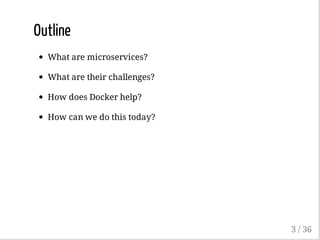 Outline
What are microservices?
What are their challenges?
How does Docker help?
How can we do this today?
3 / 36
 