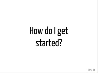 How do I get
started?
30 / 36
 