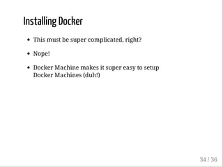 Installing Docker
This must be super complicated, right?
Nope!
Docker Machine makes it super easy to setup
Docker Machines (duh!)
34 / 36
 