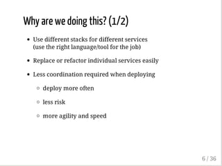 Why are we doing this? (1/2)
Use different stacks for different services
(use the right language/tool for the job)
Replace or refactor individual services easily
Less coordination required when deploying
deploy more often
less risk
more agility and speed
6 / 36
 