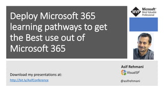 Deploy Microsoft 365
learning pathways to get
the Best use out of
Microsoft 365
Asif Rehmani
Download my presentations at:
http://bit.ly/AsifConference @asifrehmani
 