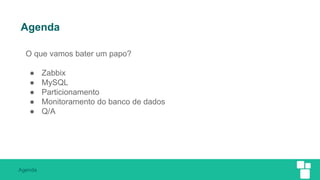 Agenda
Agenda
O que vamos bater um papo?
● Zabbix
● MySQL
● Particionamento
● Monitoramento do banco de dados
● Q/A
 