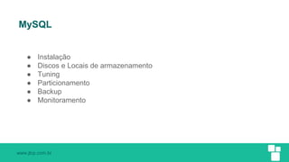 www.jlcp.com.br
MySQL
● Instalação
● Discos e Locais de armazenamento
● Tuning
● Particionamento
● Backup
● Monitoramento
 