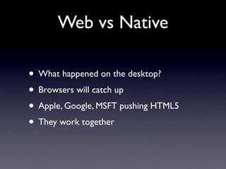 Web vs Native
• What happened on the desktop?
• Browsers will catch up
• Apple, Google, MSFT pushing HTML5
• They work tog...