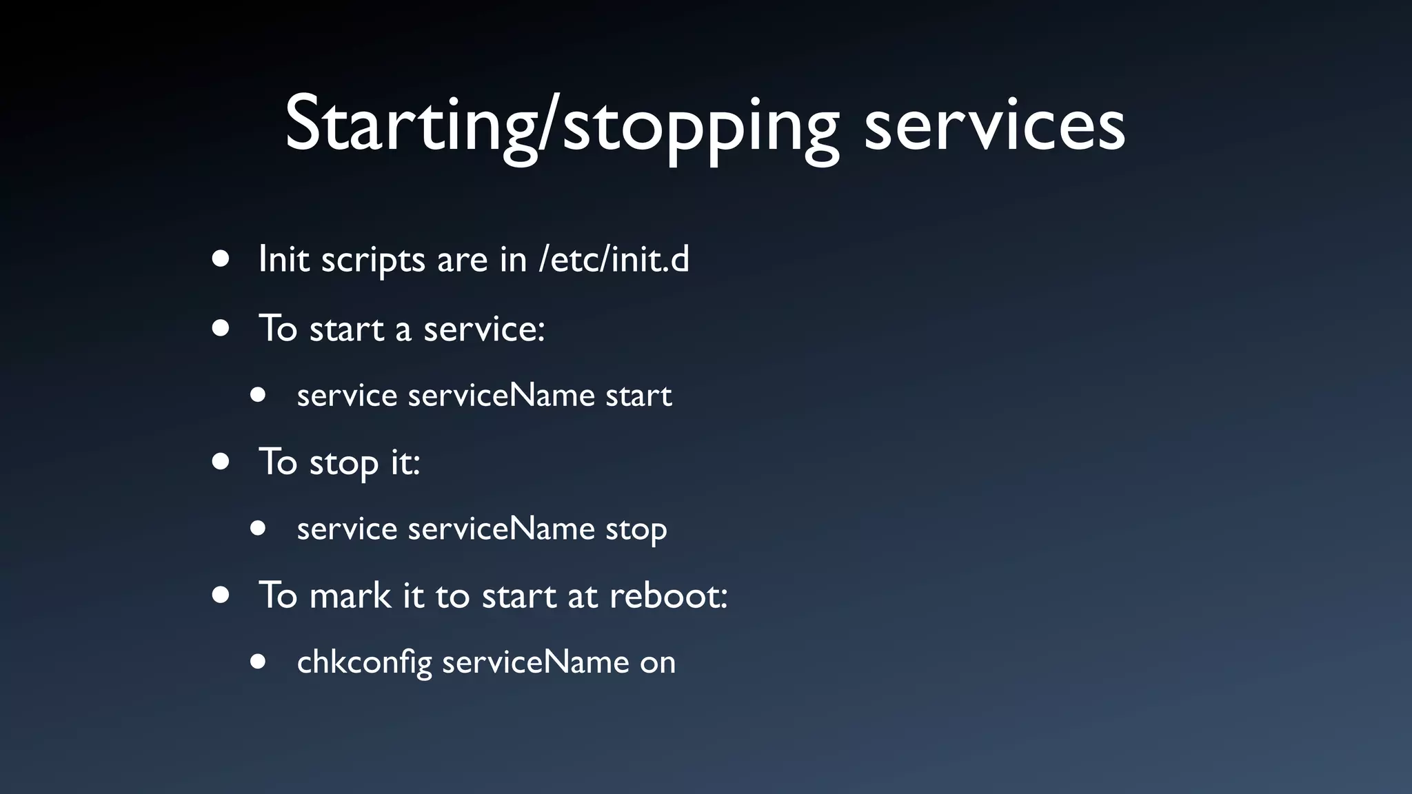 Starting/stopping services
•   Init scripts are in /etc/init.d

•   To start a service:
    •   service serviceName start

•   To stop it:
    •   service serviceName stop

•   To mark it to start at reboot:
    •   chkconﬁg serviceName on
 