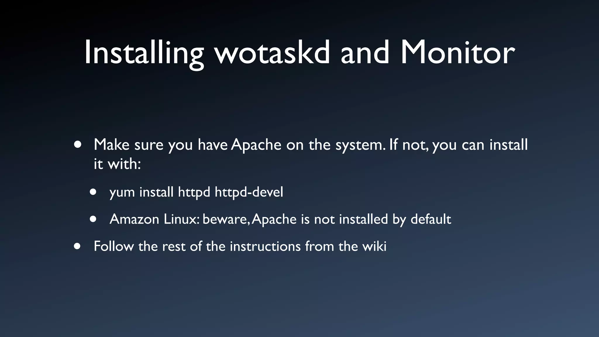 Installing wotaskd and Monitor

•   Make sure you have Apache on the system. If not, you can install
    it with:
    •   yum install httpd httpd-devel

    •   Amazon Linux: beware, Apache is not installed by default

•   Follow the rest of the instructions from the wiki
 