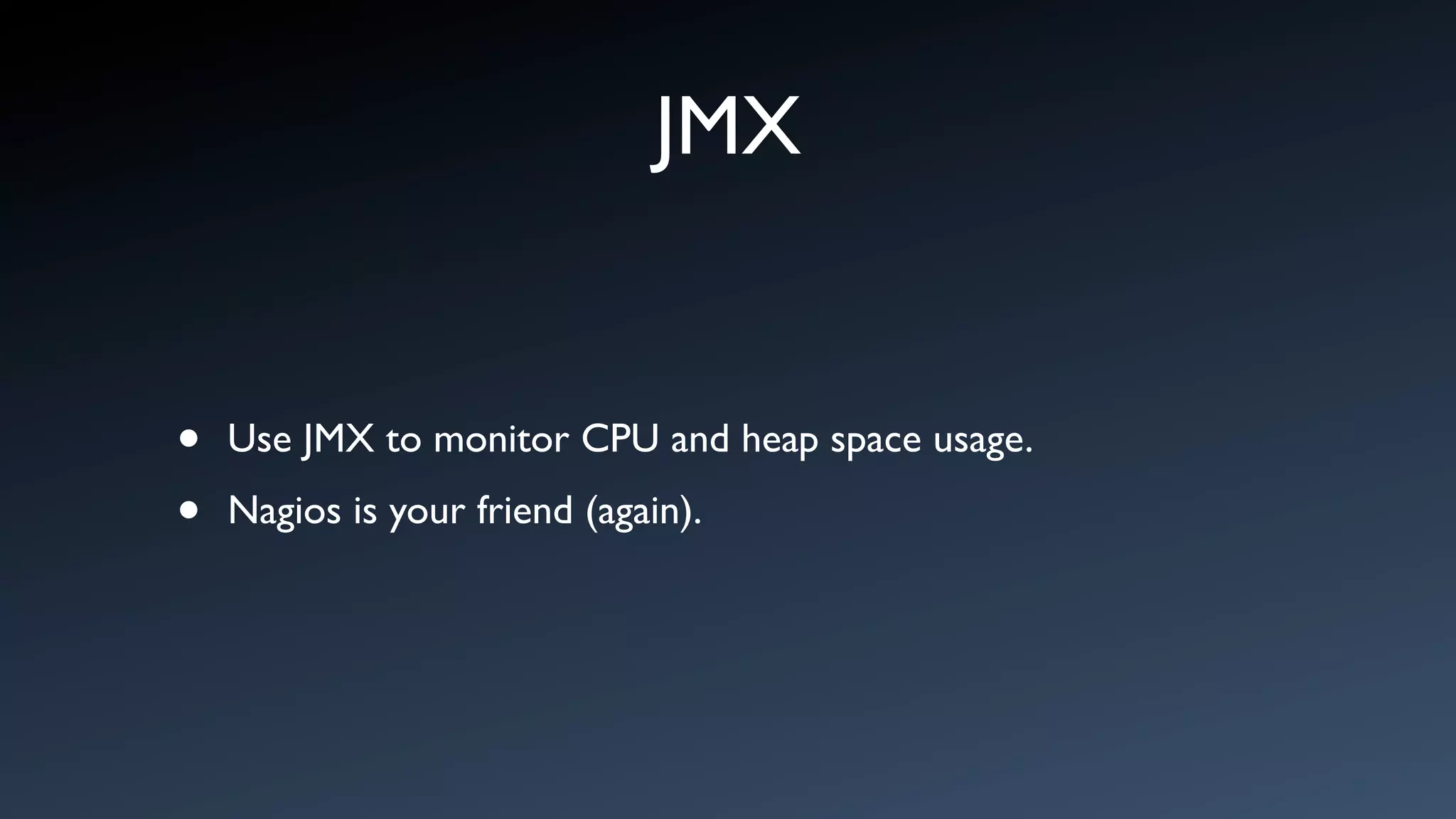 JMX


•   Use JMX to monitor CPU and heap space usage.

•   Nagios is your friend (again).
 