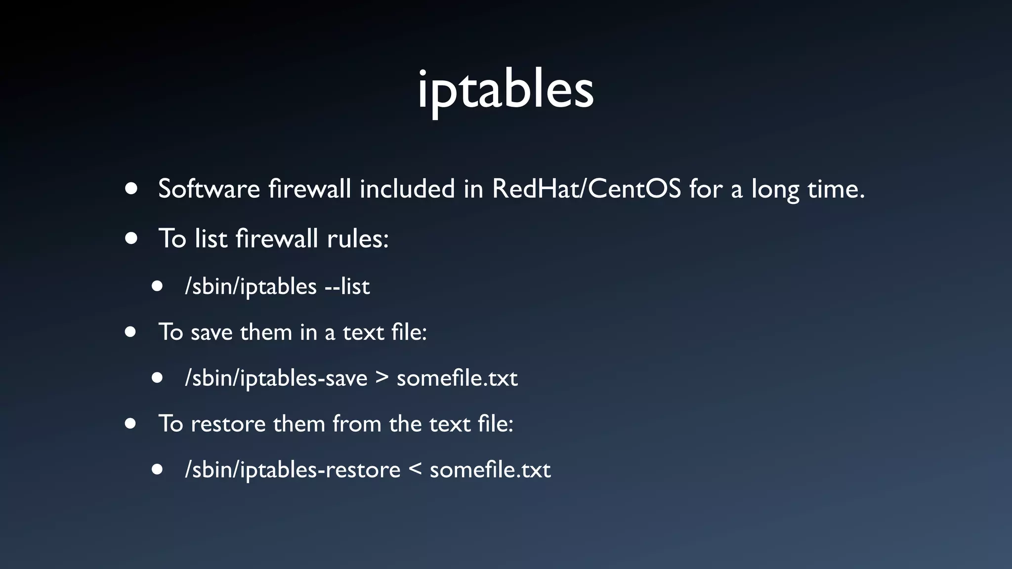 iptables
•   Software ﬁrewall included in RedHat/CentOS for a long time.

•   To list ﬁrewall rules:
    •   /sbin/iptables --list

•   To save them in a text ﬁle:

    •   /sbin/iptables-save > someﬁle.txt

•   To restore them from the text ﬁle:

    •   /sbin/iptables-restore < someﬁle.txt
 