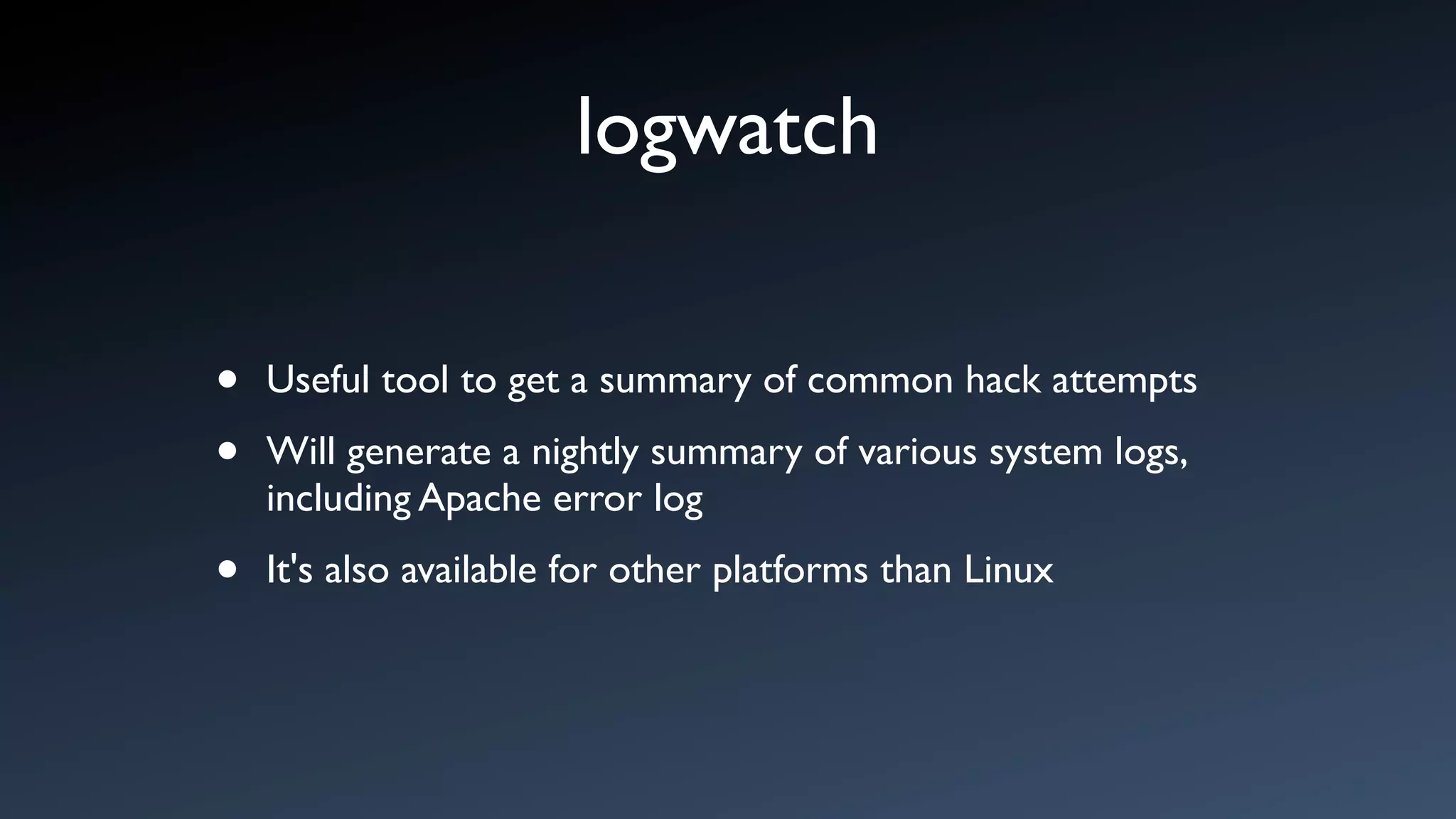 logwatch

•   Useful tool to get a summary of common hack attempts

•   Will generate a nightly summary of various system logs,
    including Apache error log

•   It's also available for other platforms than Linux
 