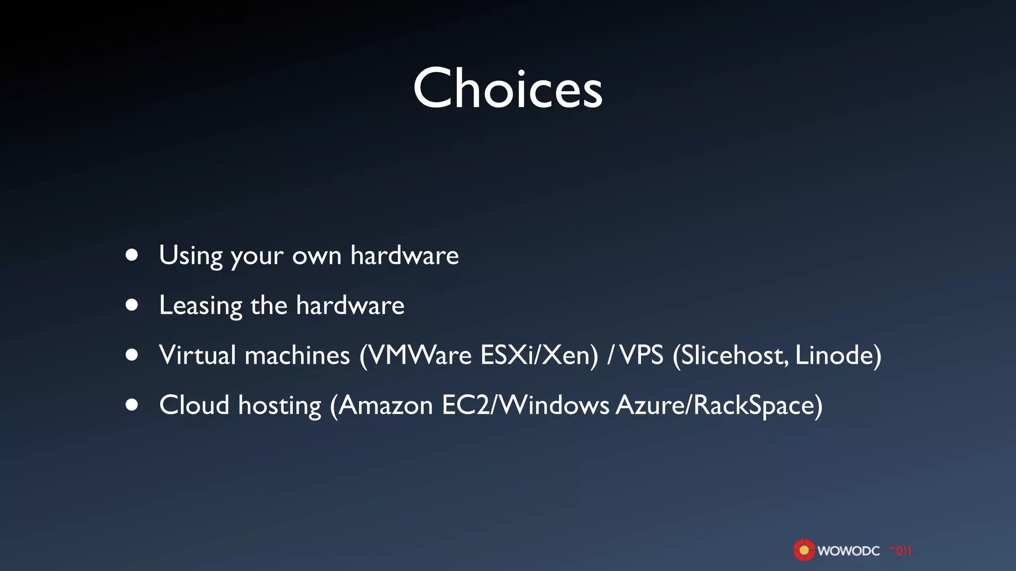 Choices

•   Using your own hardware

•   Leasing the hardware

•   Virtual machines (VMWare ESXi/Xen) / VPS (Slicehost, Linode)

•   Cloud hosting (Amazon EC2/Windows Azure/RackSpace)
 