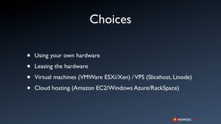 Choices

•   Using your own hardware

•   Leasing the hardware

•   Virtual machines (VMWare ESXi/Xen) / VPS (Slicehost, Linode)

•   Cloud hosting (Amazon EC2/Windows Azure/RackSpace)
 