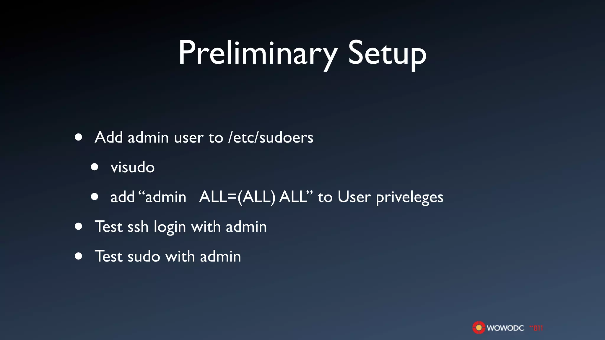 Preliminary Setup

•   Add admin user to /etc/sudoers

    •   visudo

    •   add “admin ALL=(ALL) ALL” to User priveleges

•   Test ssh login with admin

•   Test sudo with admin
 