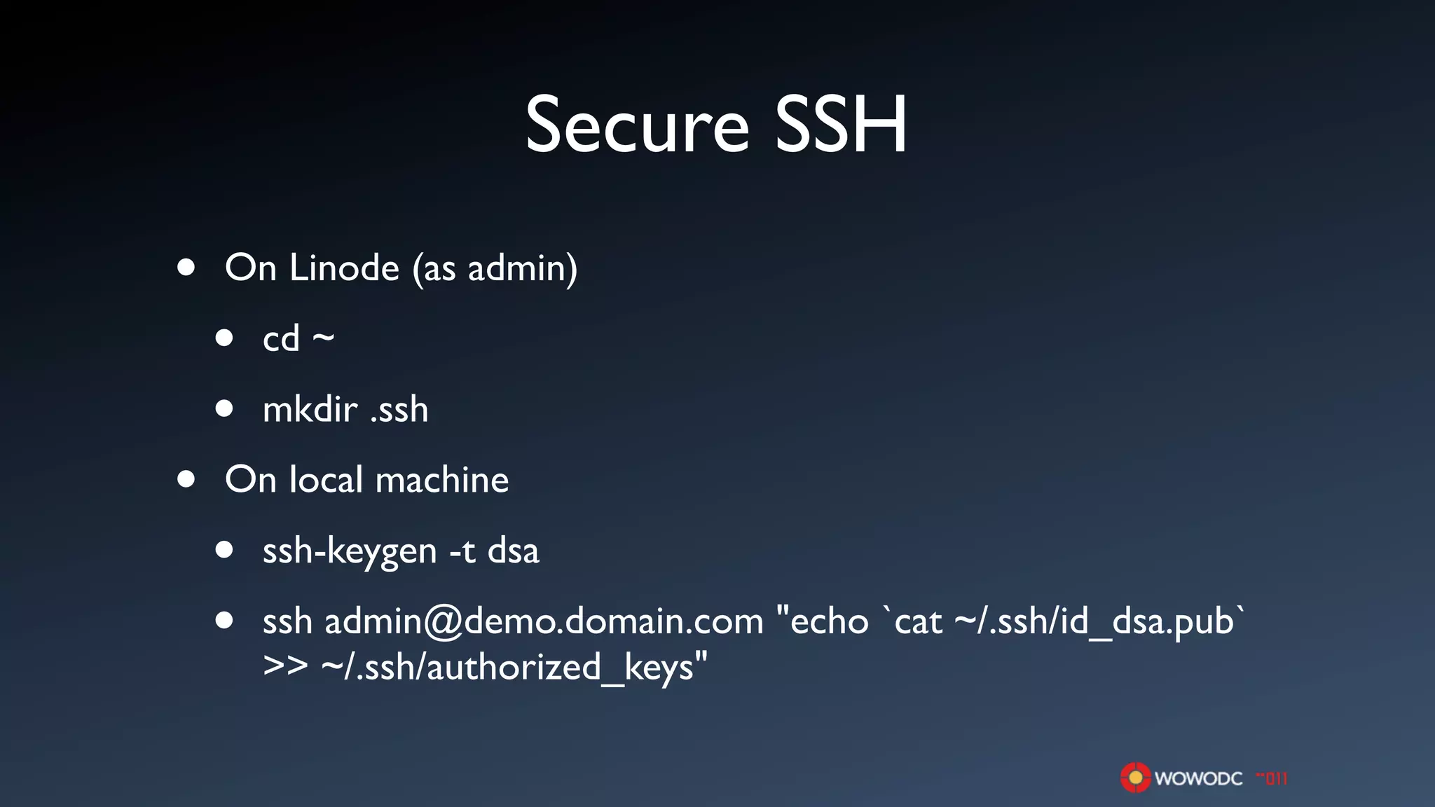 Secure SSH
•   On Linode (as admin)

    •   cd ~

    •   mkdir .ssh

•   On local machine

    •   ssh-keygen -t dsa

    •   ssh admin@demo.domain.com "echo `cat ~/.ssh/id_dsa.pub`
        >> ~/.ssh/authorized_keys"
 