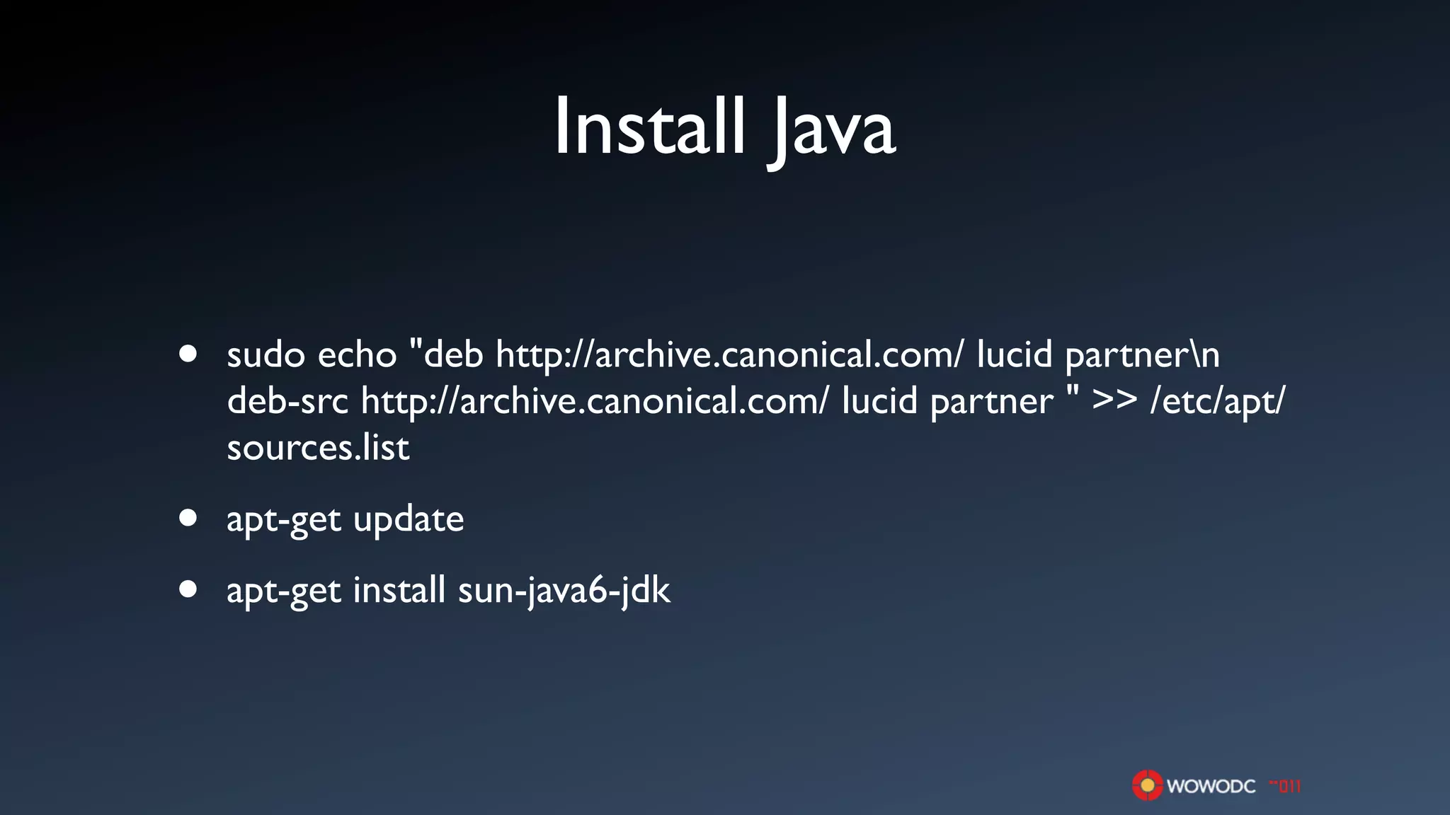 Install Java

•   sudo echo "deb http://archive.canonical.com/ lucid partnern
    deb-src http://archive.canonical.com/ lucid partner " >> /etc/apt/
    sources.list

•   apt-get update

•   apt-get install sun-java6-jdk
 