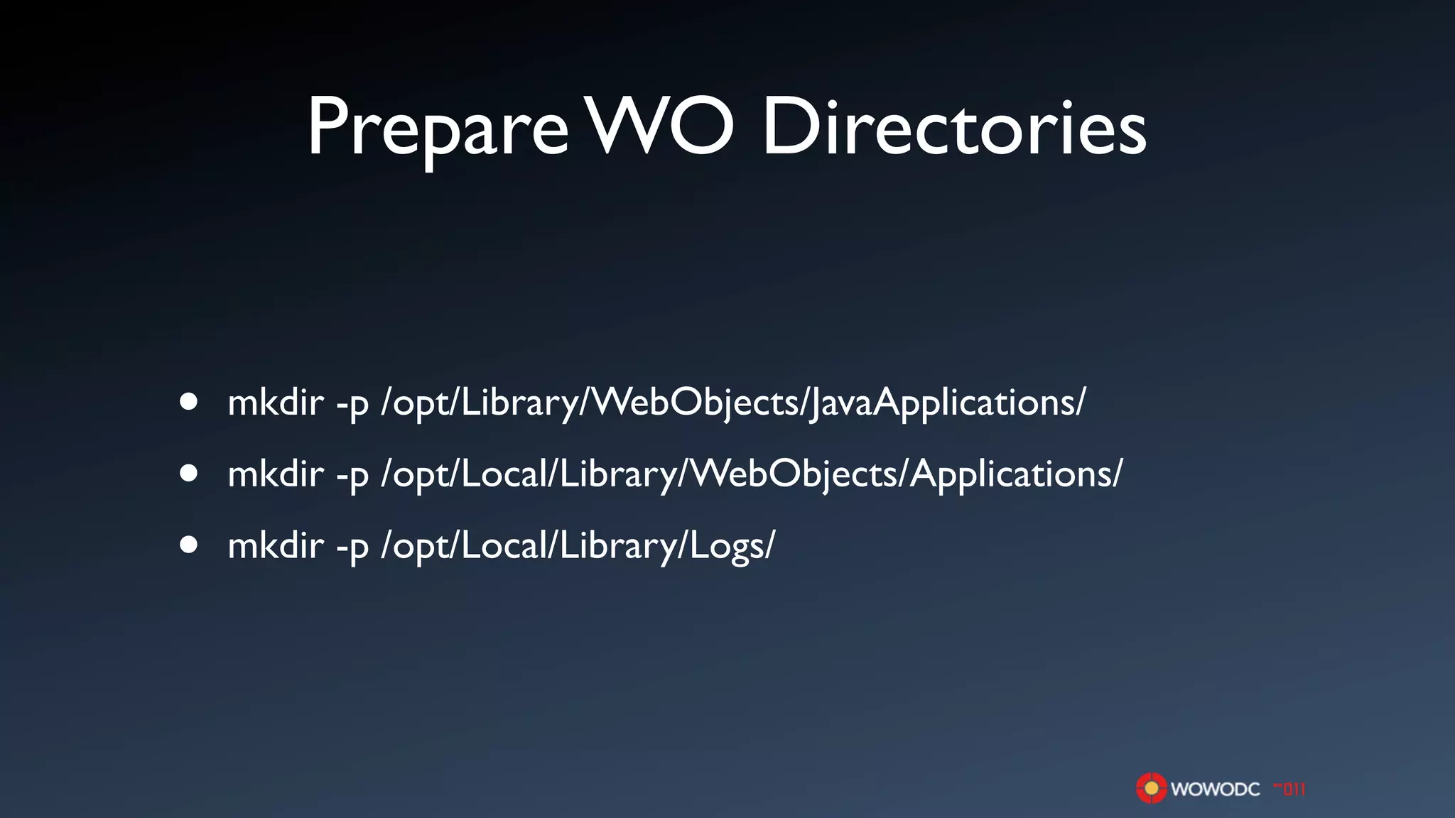 Prepare WO Directories


•   mkdir -p /opt/Library/WebObjects/JavaApplications/

•   mkdir -p /opt/Local/Library/WebObjects/Applications/

•   mkdir -p /opt/Local/Library/Logs/
 