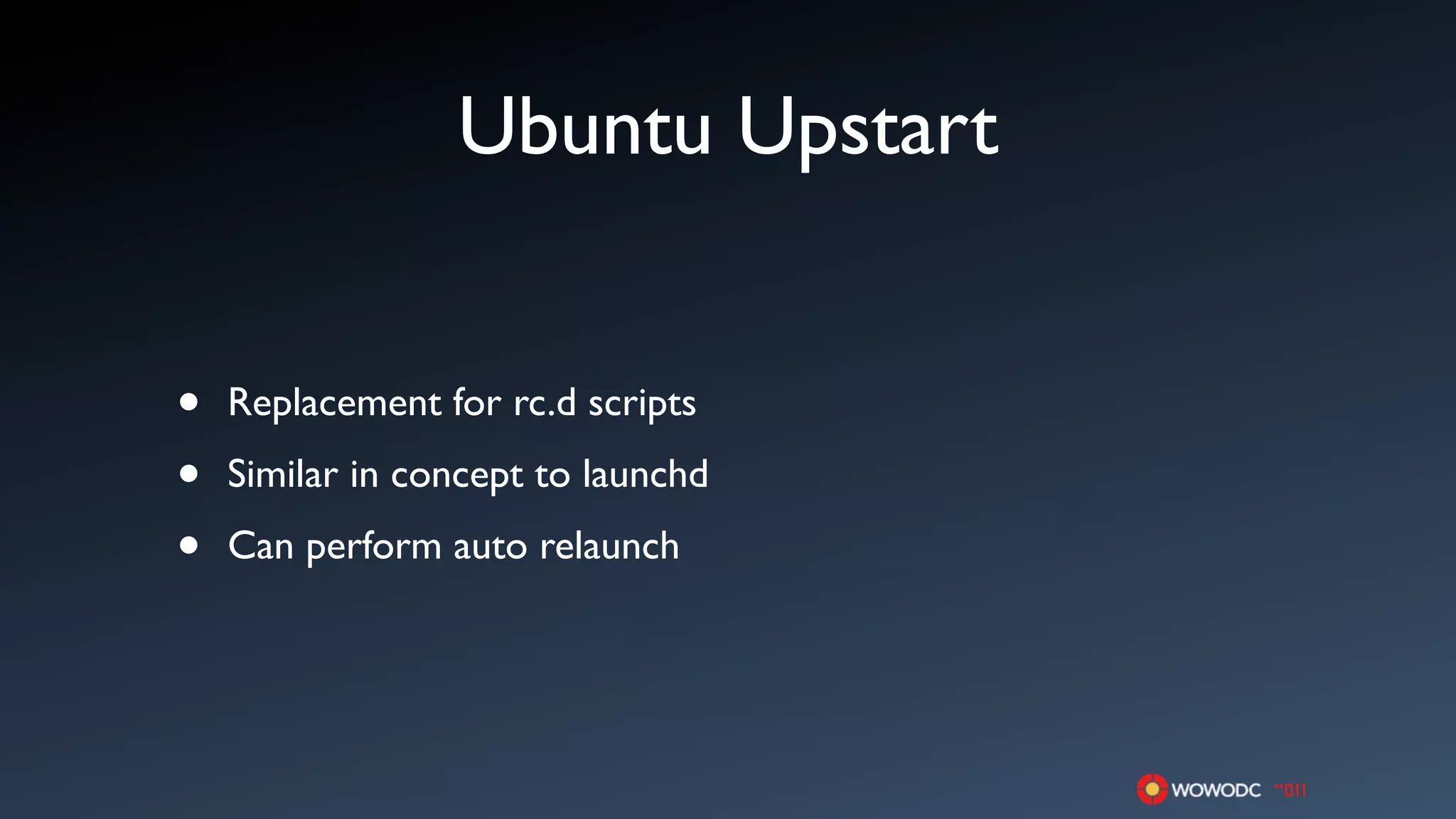 Ubuntu Upstart


•   Replacement for rc.d scripts

•   Similar in concept to launchd

•   Can perform auto relaunch
 