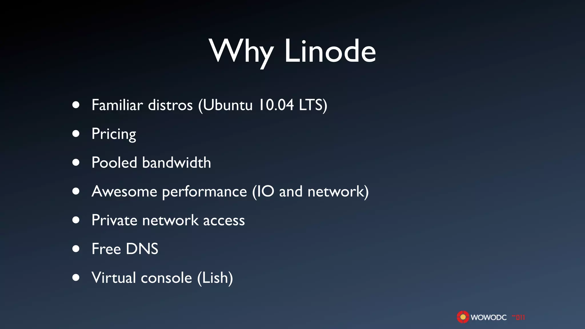 Why Linode
•   Familiar distros (Ubuntu 10.04 LTS)

•   Pricing

•   Pooled bandwidth

•   Awesome performance (IO and network)

•   Private network access

•   Free DNS

•   Virtual console (Lish)
 