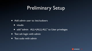 Preliminary Setup

•   Add admin user to /etc/sudoers

    •   visudo

    •   add “admin ALL=(ALL) ALL” to User priveleges

•   Test ssh login with admin

•   Test sudo with admin
 