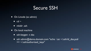 Secure SSH
•   On Linode (as admin)

    •   cd ~

    •   mkdir .ssh

•   On local machine

    •   ssh-keygen -t dsa

    •   ssh admin@demo.domain.com "echo `cat ~/.ssh/id_dsa.pub`
        >> ~/.ssh/authorized_keys"
 