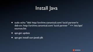 Install Java

•   sudo echo "deb http://archive.canonical.com/ lucid partnern
    deb-src http://archive.canonical.com/ lucid partner " >> /etc/apt/
    sources.list

•   apt-get update

•   apt-get install sun-java6-jdk
 