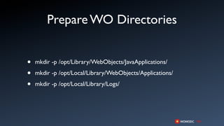 Prepare WO Directories


•   mkdir -p /opt/Library/WebObjects/JavaApplications/

•   mkdir -p /opt/Local/Library/WebObjects/Applications/

•   mkdir -p /opt/Local/Library/Logs/
 