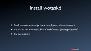 Install wotaskd


•   Curl wotaskd.woa.tar.gz from webobjects.mdiminsion.com

•   untar and mv into /opt/Library/WebObjects/JavaApplications/

•   Fix permissions
 