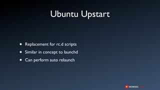 Ubuntu Upstart


•   Replacement for rc.d scripts

•   Similar in concept to launchd

•   Can perform auto relaunch
 