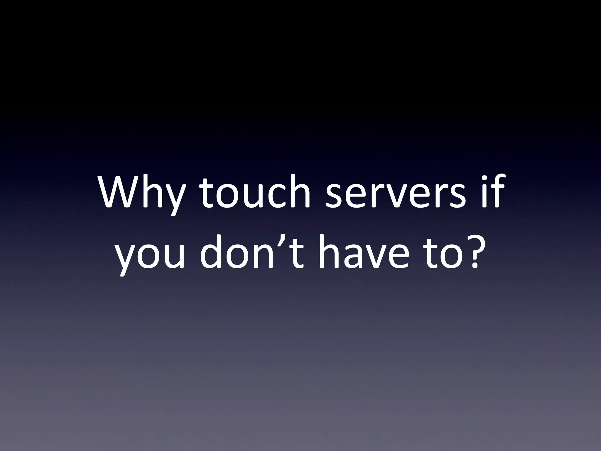 Why  touch  servers  if  
you  don’t  have  to?
 