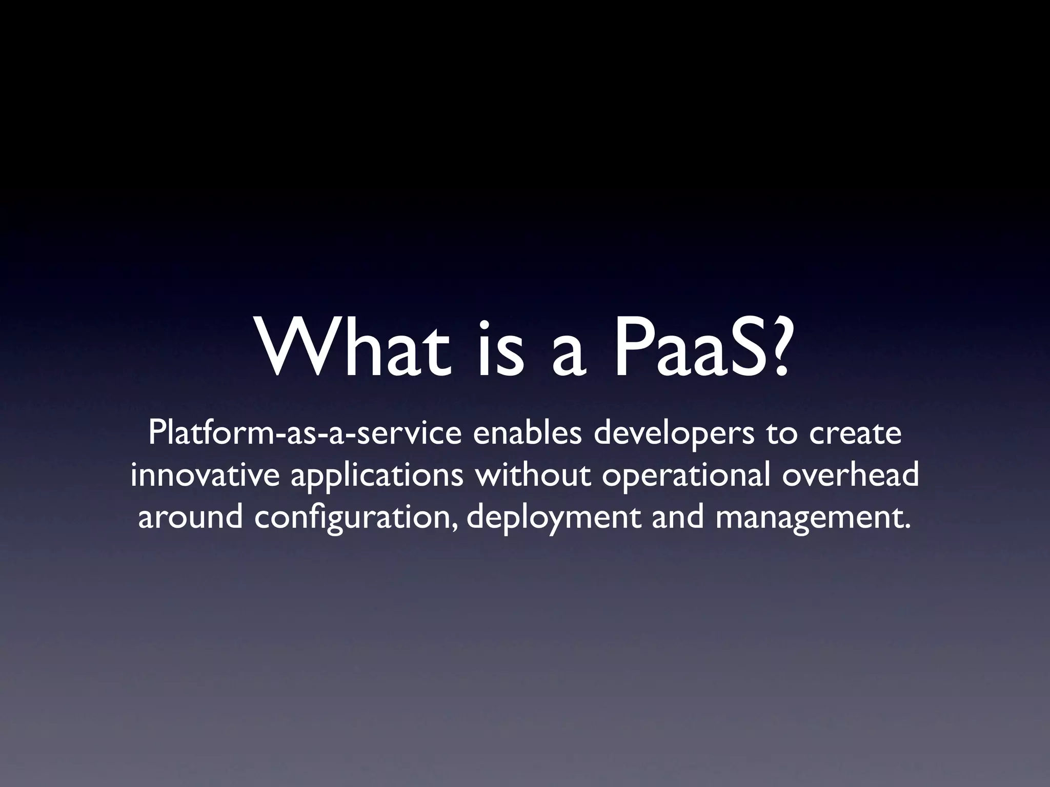 What is a PaaS?
  Platform-as-a-service enables developers to create
innovative applications without operational overhead
 around conﬁguration, deployment and management.
 