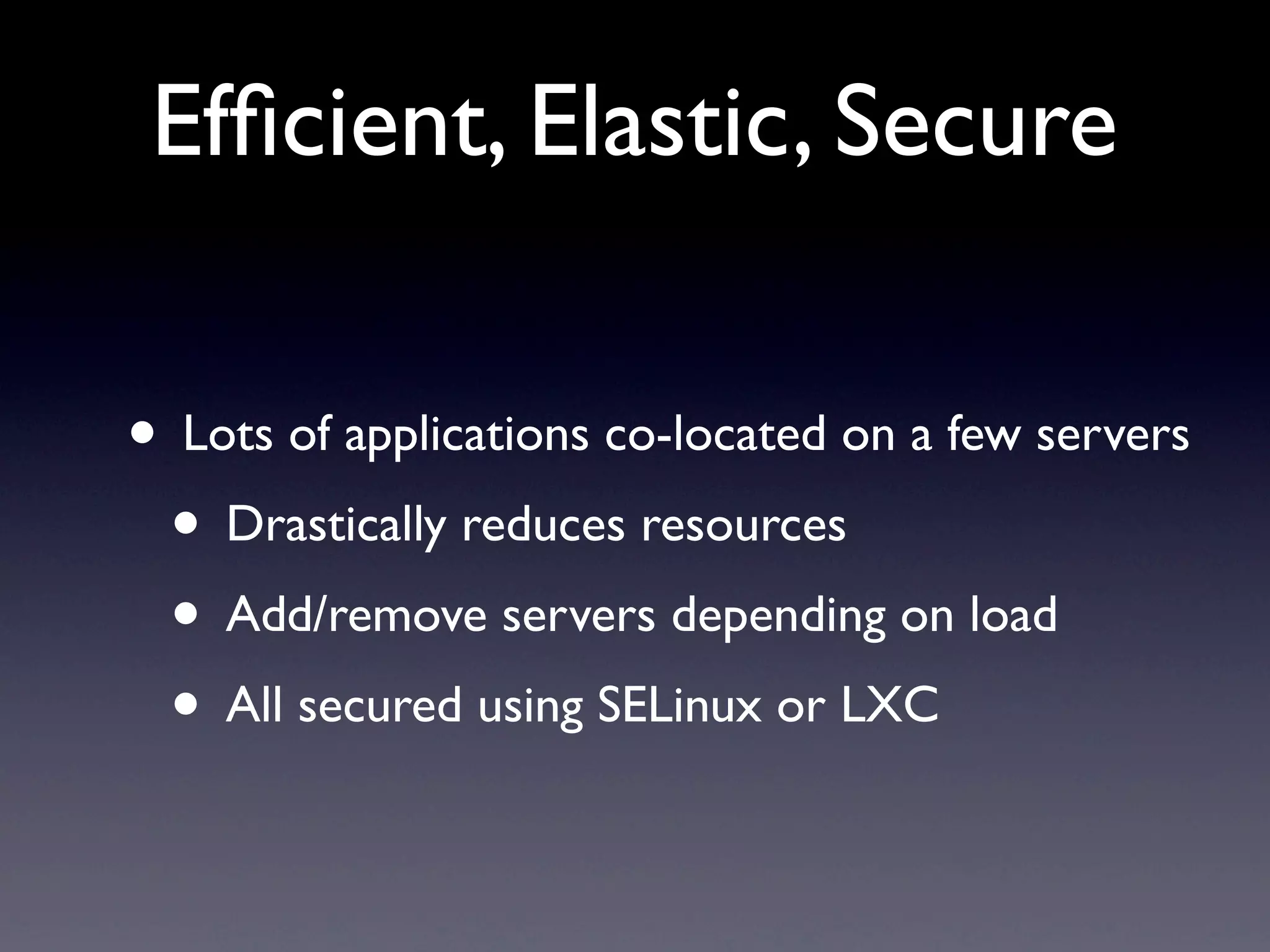 Efﬁcient, Elastic, Secure

• Lots of applications co-located on a few servers
 • Drastically reduces resources
 • Add/remove servers depending on load
 • All secured using SELinux or LXC
 
