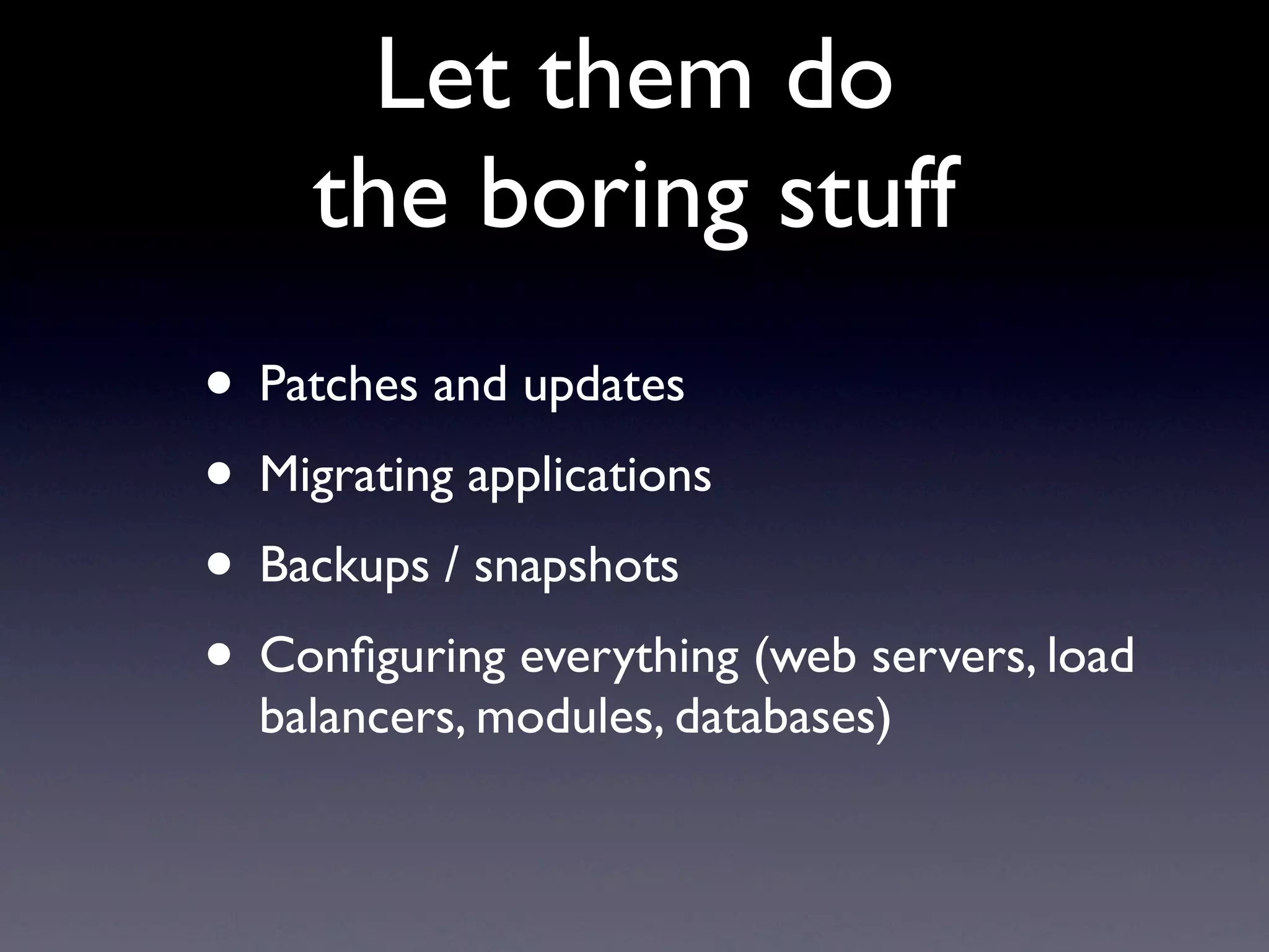 Let them do
    the boring stuff
• Patches and updates
• Migrating applications
• Backups / snapshots
• Conﬁguring everything (web servers, load
  balancers, modules, databases)
 