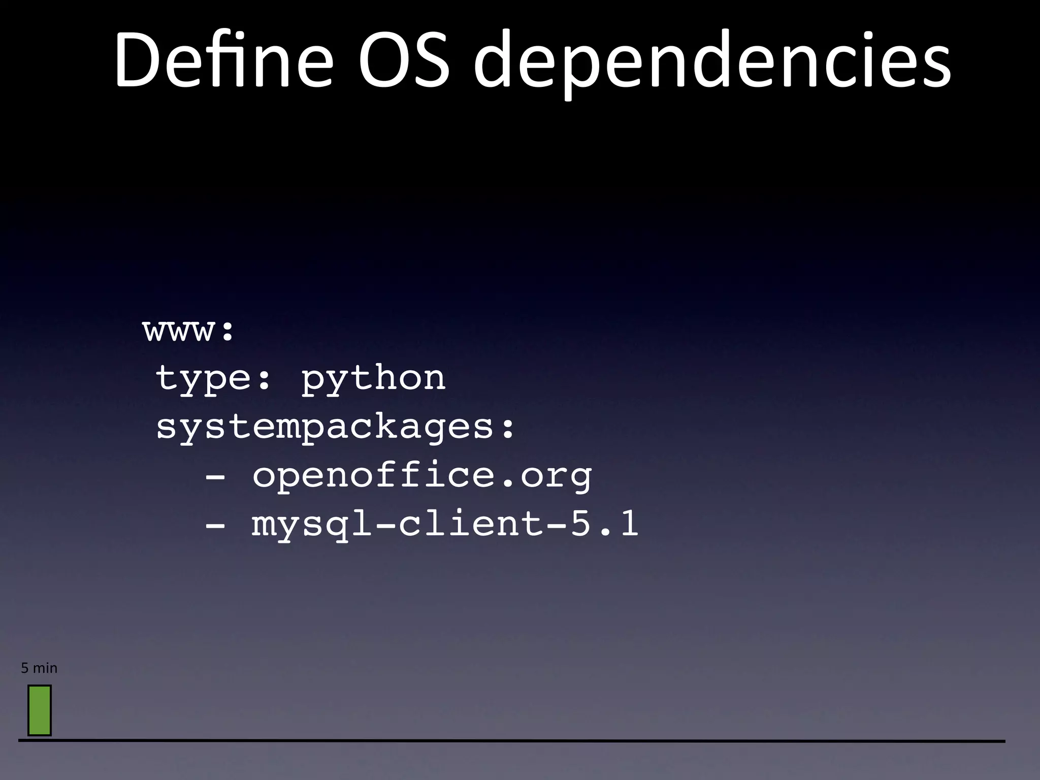 Deﬁne  OS  dependencies

         www:
          type: python
          systempackages:
            - openoffice.org
            - mysql-client-5.1


5  min
 